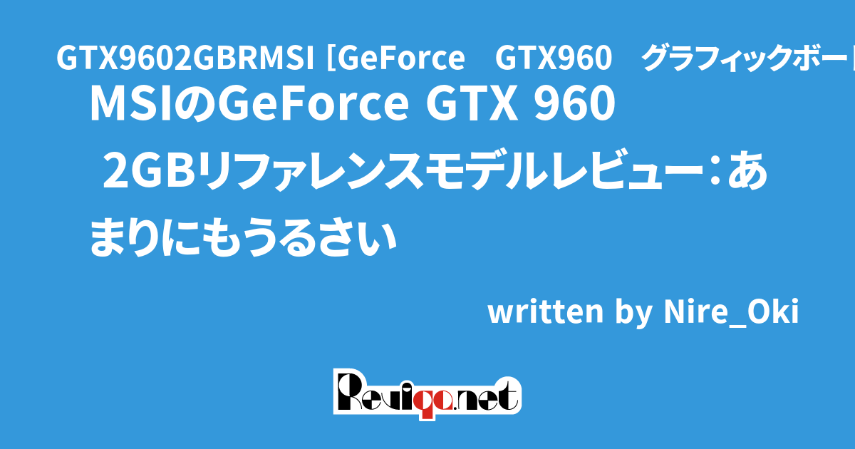 MSI GTX9602GBRMSI [GeForce GTX960 グラフィックボード リファレンスモデル 2GB] レビュー 「MSIのGeForce  GTX 960 2GBリファレンスモデルレビュー：あまりにもうるさい」｜Reviqa